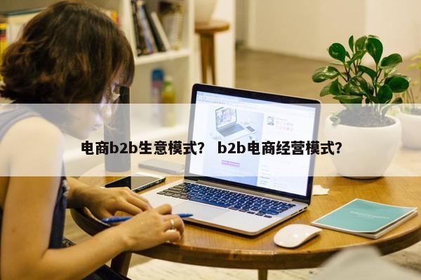 电商b2b生意模式？ b2b电商经营模式？