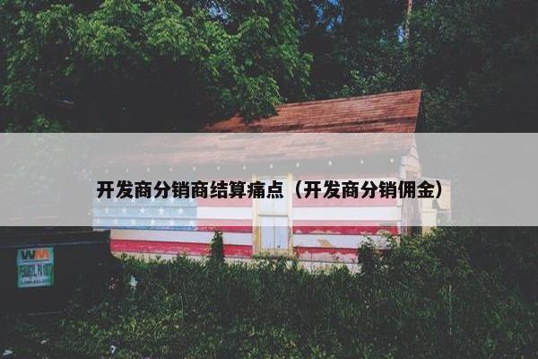 开发商分销商结算痛点（开发商分销佣金）