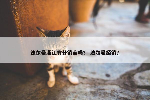 法尔曼浙江有分销商吗？ 法尔曼经销？