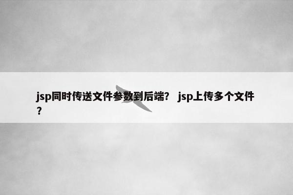 jsp同时传送文件参数到后端？ jsp上传多个文件？