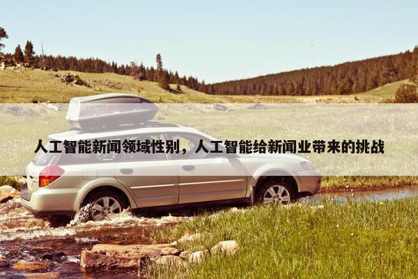 人工智能新闻领域性别，人工智能给新闻业带来的挑战