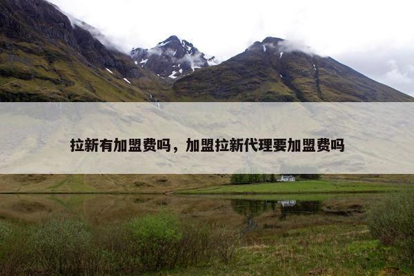 拉新有加盟费吗，加盟拉新代理要加盟费吗