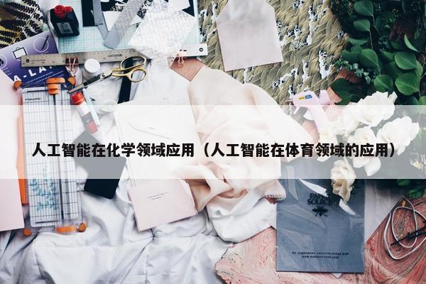 人工智能在化学领域应用（人工智能在体育领域的应用）