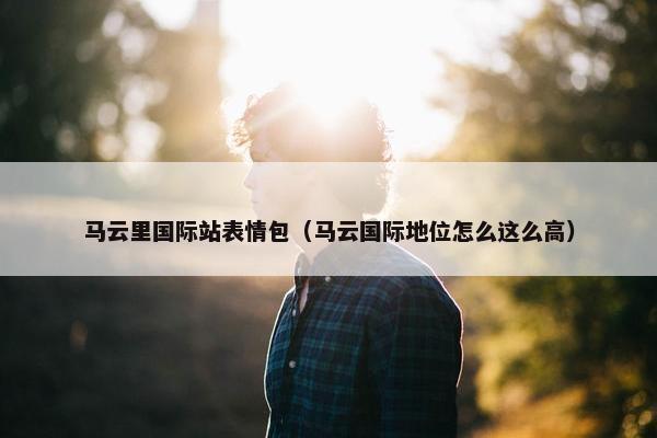 马云里国际站表情包（马云国际地位怎么这么高）