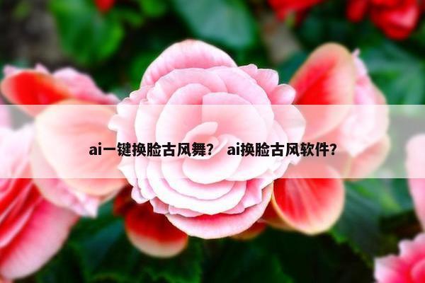 ai一键换脸古风舞？ ai换脸古风软件？