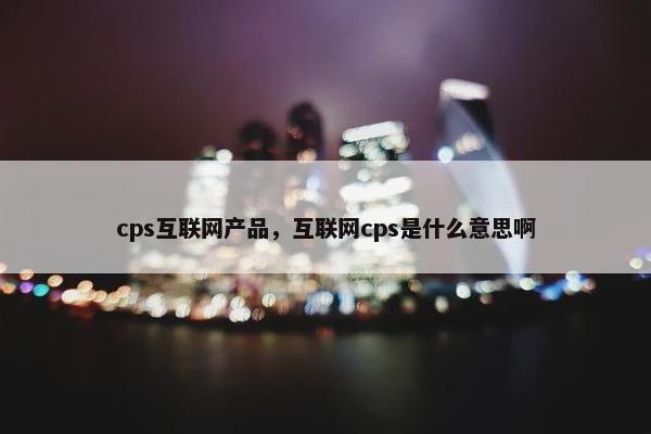 cps互联网产品，互联网cps是什么意思啊