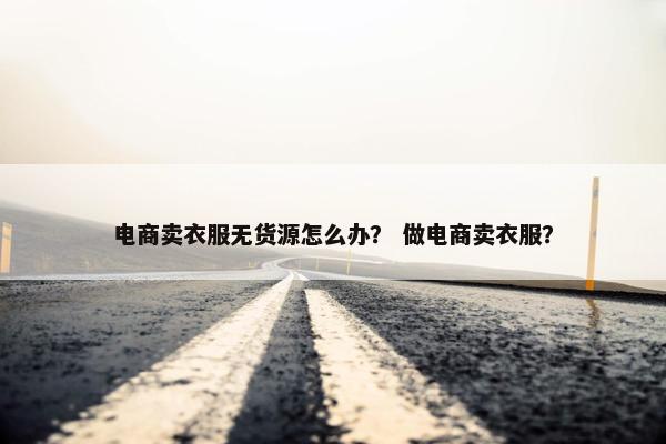 电商卖衣服无货源怎么办？ 做电商卖衣服？