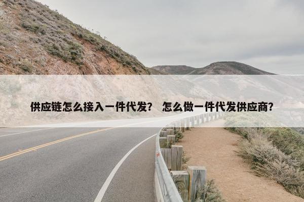 供应链怎么接入一件代发？ 怎么做一件代发供应商？