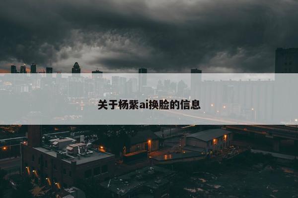 关于杨紫ai换脸的信息