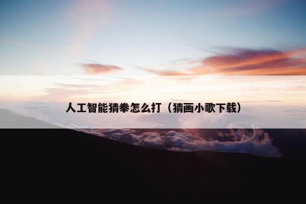 人工智能猜拳怎么打（猜画小歌下载）