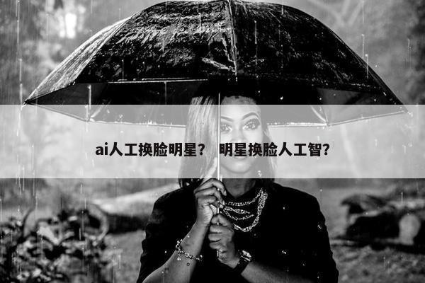 ai人工换脸明星？ 明星换脸人工智？