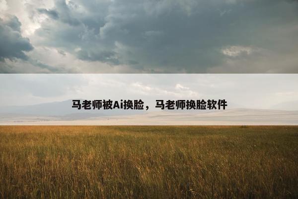 马老师被Ai换脸，马老师换脸软件