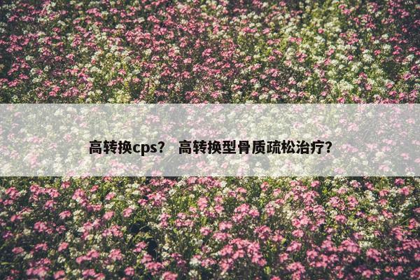 高转换cps？ 高转换型骨质疏松治疗？