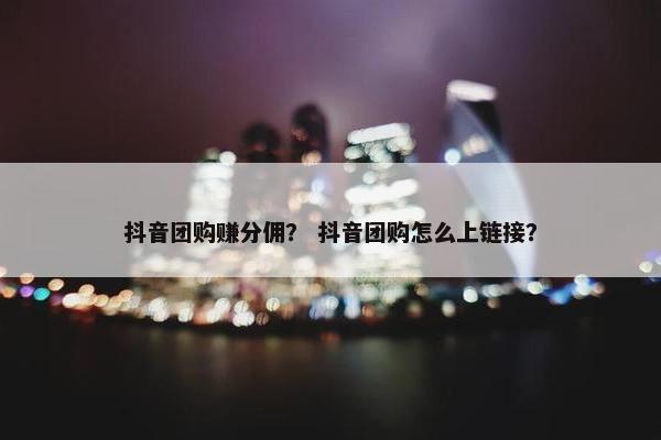 抖音团购赚分佣？ 抖音团购怎么上链接？
