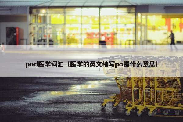 pod医学词汇（医学的英文缩写po是什么意思）