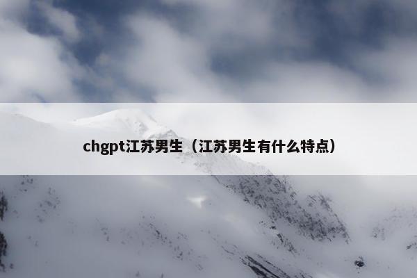 chgpt江苏男生（江苏男生有什么特点）