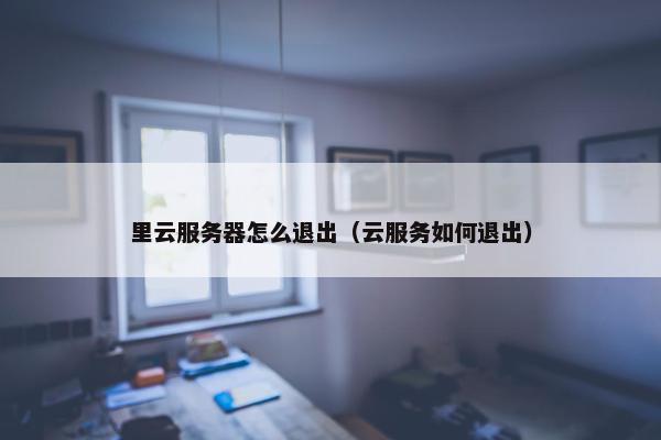 里云服务器怎么退出（云服务如何退出）