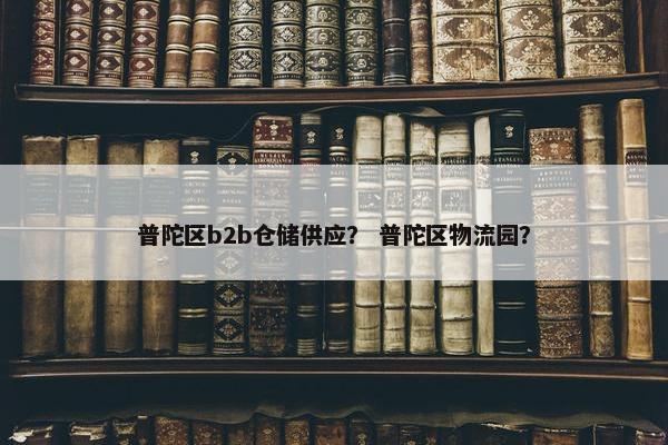 普陀区b2b仓储供应？ 普陀区物流园？