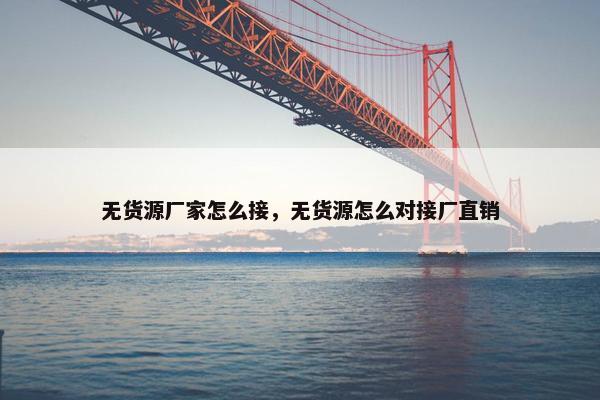 无货源厂家怎么接，无货源怎么对接厂直销