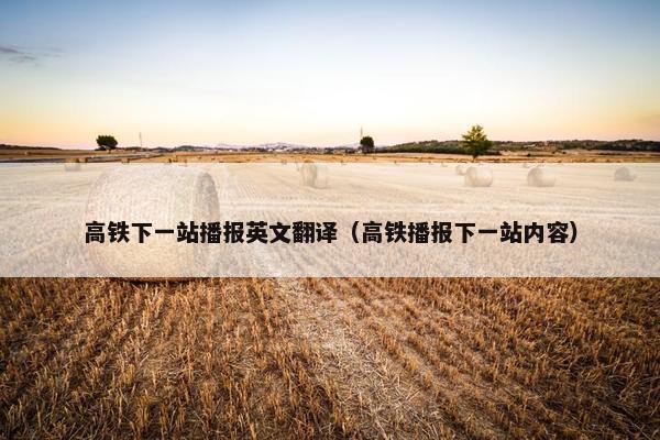 高铁下一站播报英文翻译（高铁播报下一站内容）