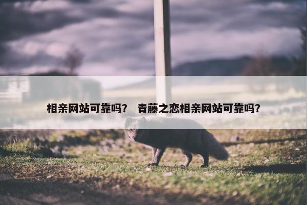 相亲网站可靠吗？ 青藤之恋相亲网站可靠吗？