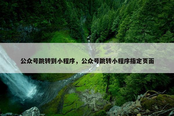 公众号跳转到小程序，公众号跳转小程序指定页面