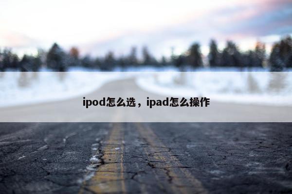 ipod怎么选，ipad怎么操作