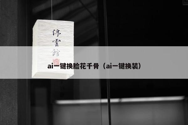 ai一键换脸花千骨（ai一键换装）