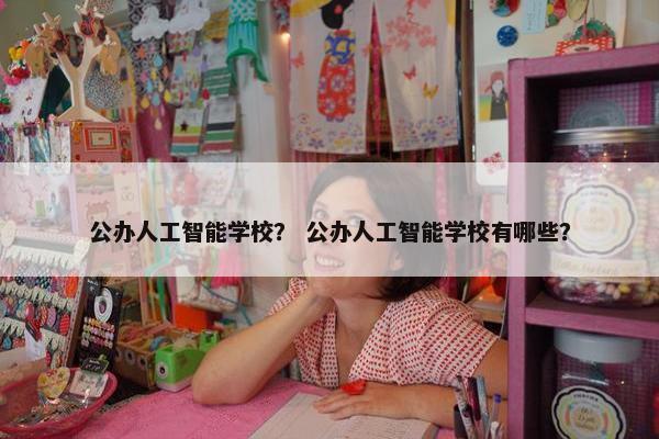 公办人工智能学校？ 公办人工智能学校有哪些？