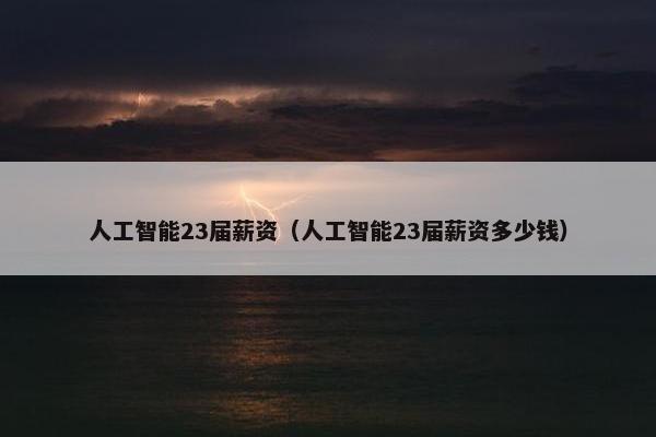 人工智能23届薪资（人工智能23届薪资多少钱）
