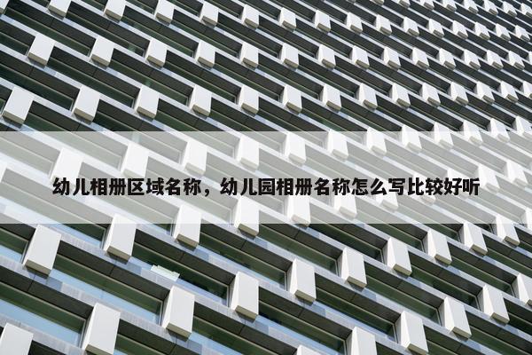 幼儿相册区域名称，幼儿园相册名称怎么写比较好听