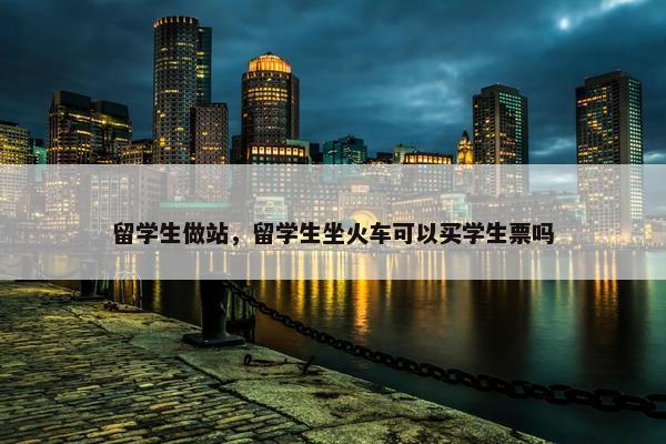 留学生做站，留学生坐火车可以买学生票吗