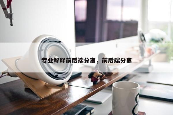 专业解释前后端分离，前后端分离
