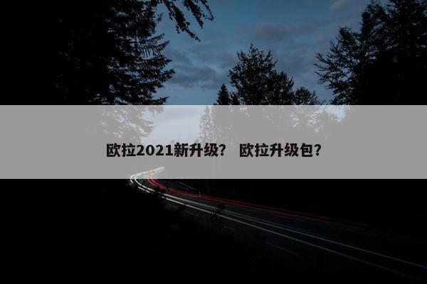 欧拉2021新升级？ 欧拉升级包？