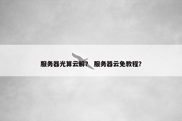 服务器光算云解？ 服务器云免教程？