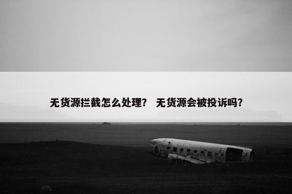 无货源拦截怎么处理？ 无货源会被投诉吗？