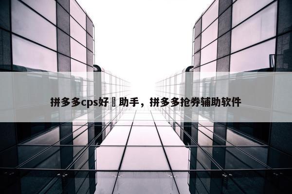 拼多多cps好劵助手，拼多多抢券辅助软件
