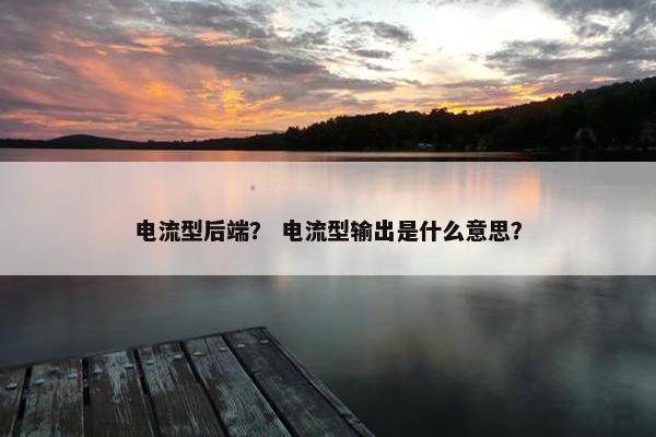 电流型后端？ 电流型输出是什么意思？