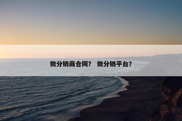 微分销商合同？ 微分销平台？