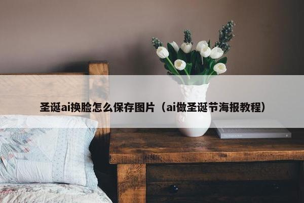 圣诞ai换脸怎么保存图片（ai做圣诞节海报教程）