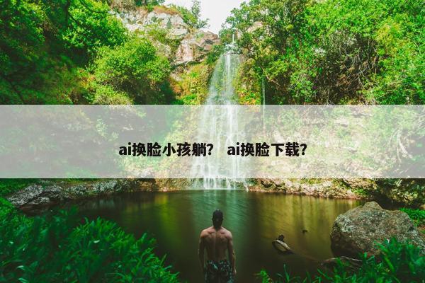 ai换脸小孩躺？ ai换脸下载？