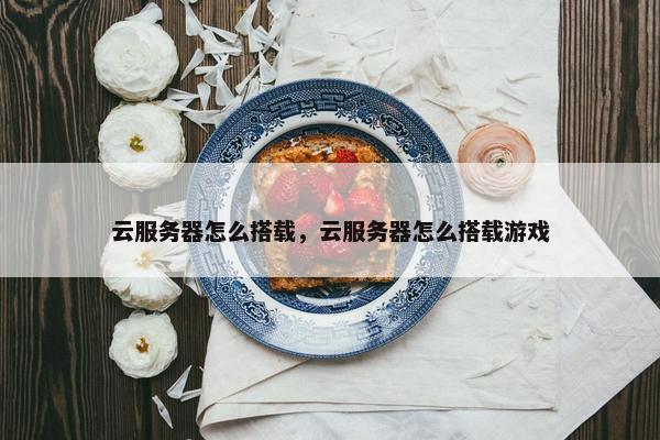 云服务器怎么搭载，云服务器怎么搭载游戏