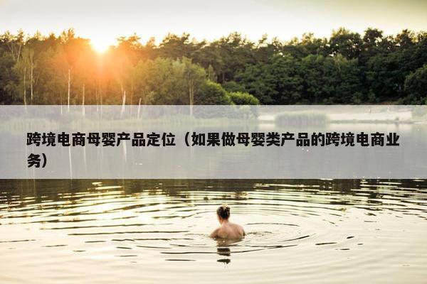 跨境电商母婴产品定位（如果做母婴类产品的跨境电商业务）