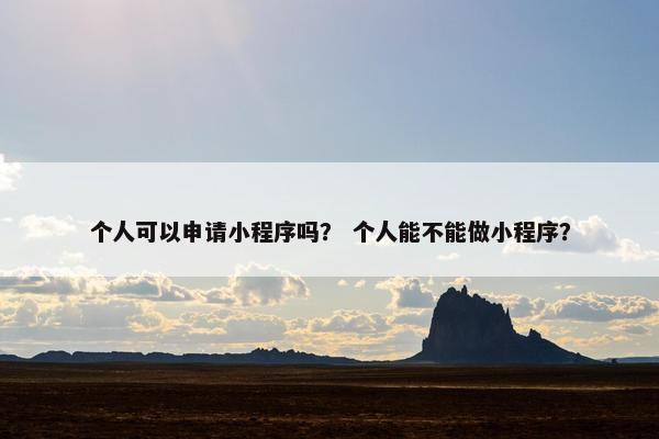 个人可以申请小程序吗？ 个人能不能做小程序？