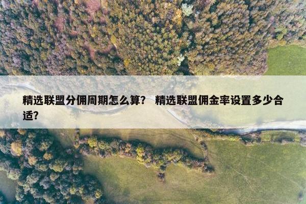 精选联盟分佣周期怎么算？ 精选联盟佣金率设置多少合适？