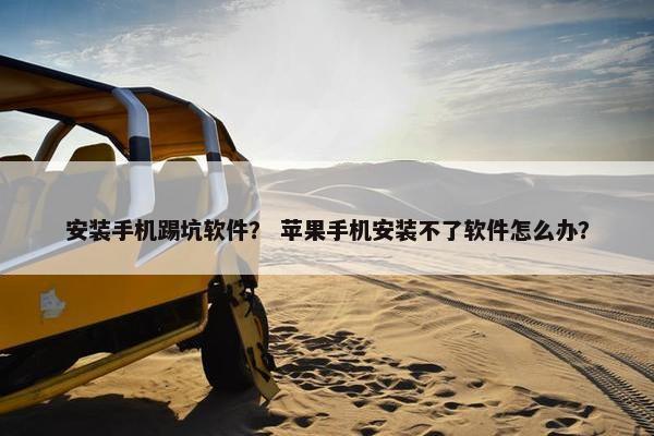 安装手机踢坑软件？ 苹果手机安装不了软件怎么办？