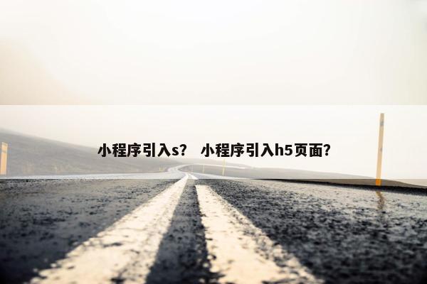 小程序引入s？ 小程序引入h5页面？