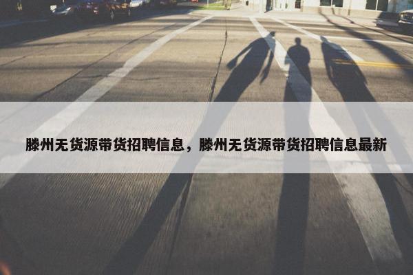 滕州无货源带货招聘信息，滕州无货源带货招聘信息最新