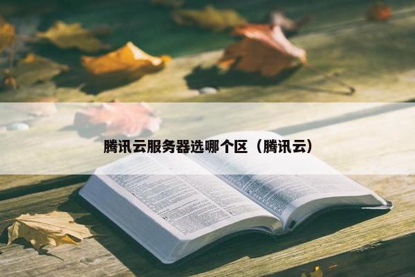 腾讯云服务器选哪个区（腾讯云）