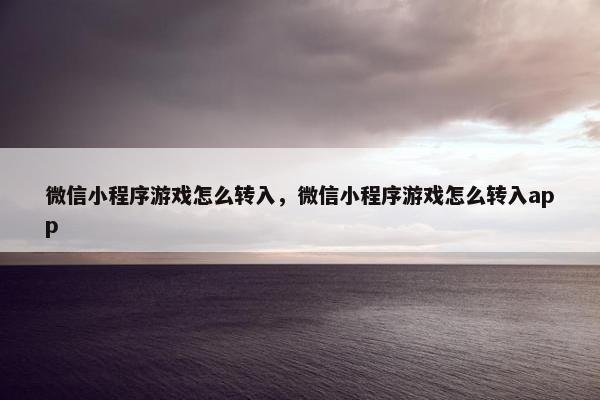 微信小程序游戏怎么转入，微信小程序游戏怎么转入app